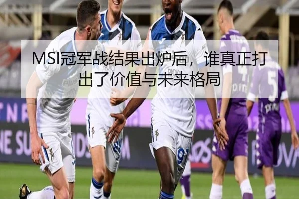 MSI冠军战结果出炉后，谁真正打出了价值与未来格局